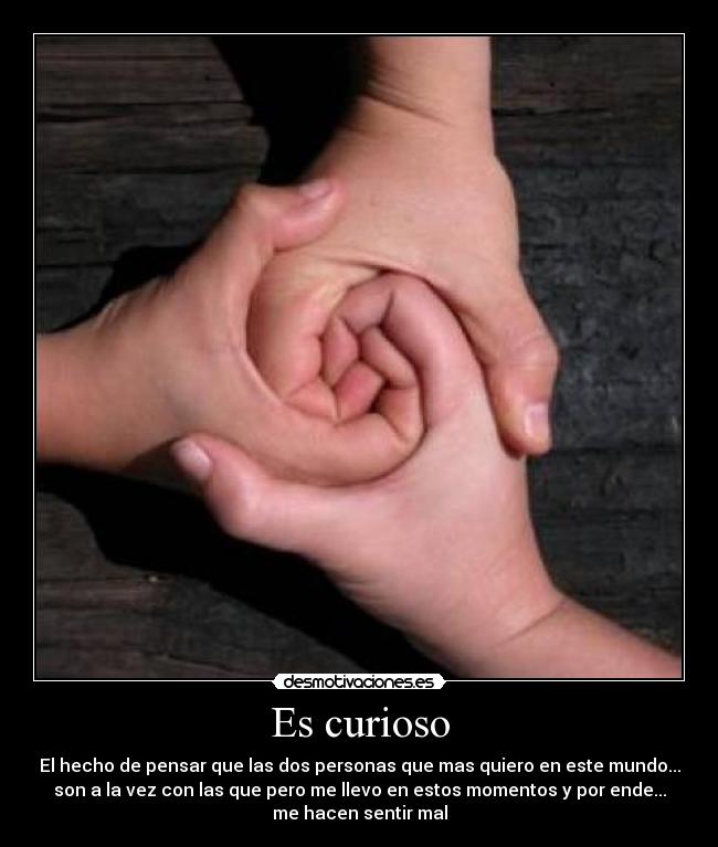 Es curioso - El hecho de pensar que las dos personas que mas quiero en este mundo...
son a la vez con las que pero me llevo en estos momentos y por ende...
me hacen sentir mal