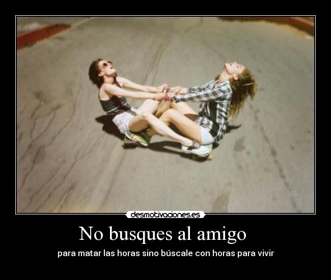 No busques al amigo - para matar las horas sino búscale con horas para vivir