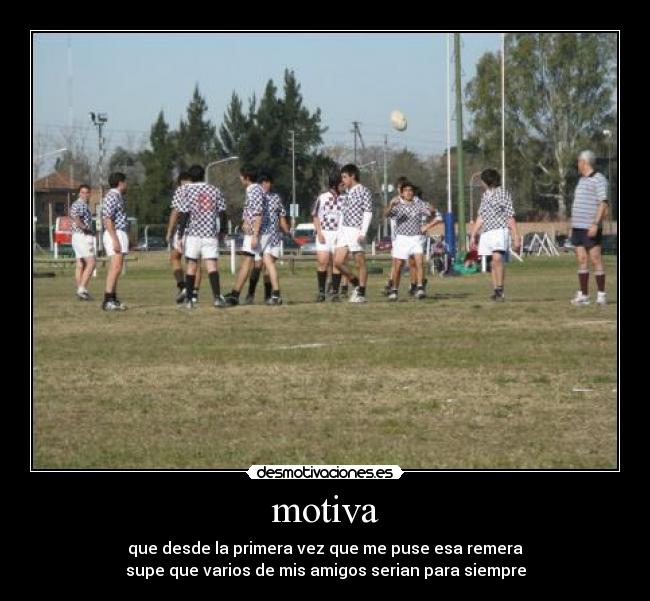 motiva - que desde la primera vez que me puse esa remera
supe que varios de mis amigos serian para siempre