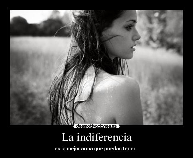 La indiferencia - es la mejor arma que puedas tener...