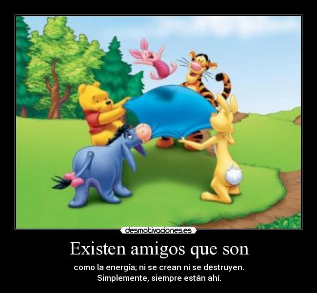 Existen amigos que son - como la energía; ni se crean ni se destruyen.
Simplemente, siempre están ahí.