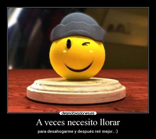 A veces necesito llorar - para desahogarme y después reír mejor.. :) 