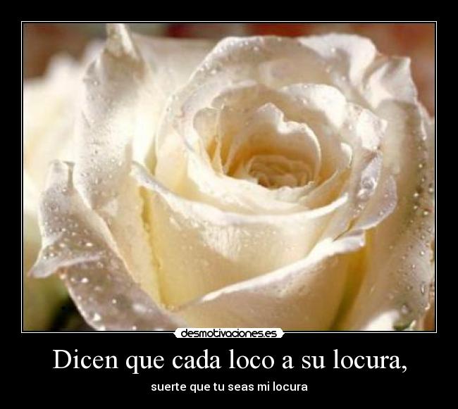 Dicen que cada loco a su locura, - suerte que tu seas mi locura
