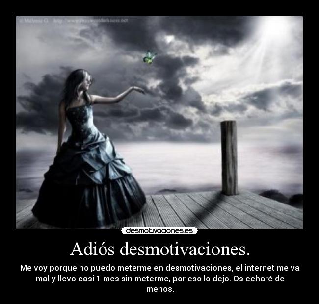 Adiós desmotivaciones. - Me voy porque no puedo meterme en desmotivaciones, el internet me va
mal y llevo casi 1 mes sin meterme, por eso lo dejo. Os echaré de
menos.