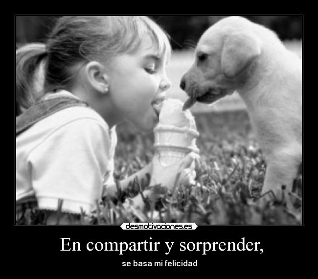  En compartir y sorprender, - se basa mi felicidad