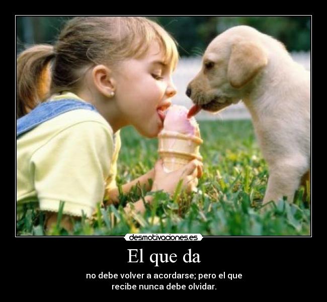 El que da - no debe volver a acordarse; pero el que
recibe nunca debe olvidar.