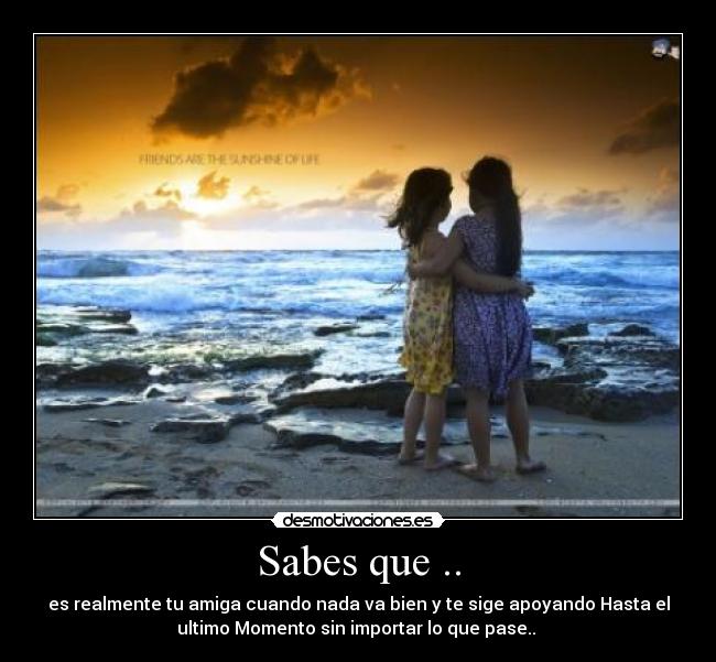 Sabes que .. - es realmente tu amiga cuando nada va bien y te sige apoyando Hasta el
ultimo Momento sin importar lo que pase.. 