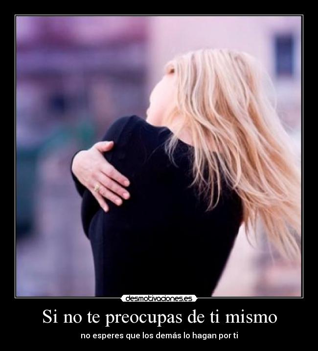 Si no te preocupas de ti mismo - no esperes que los demás lo hagan por ti
