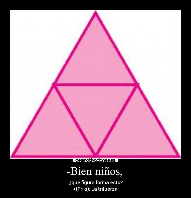 -Bien niños, - ¿qué figura forma esto?
+(Friki): La trifuerza.