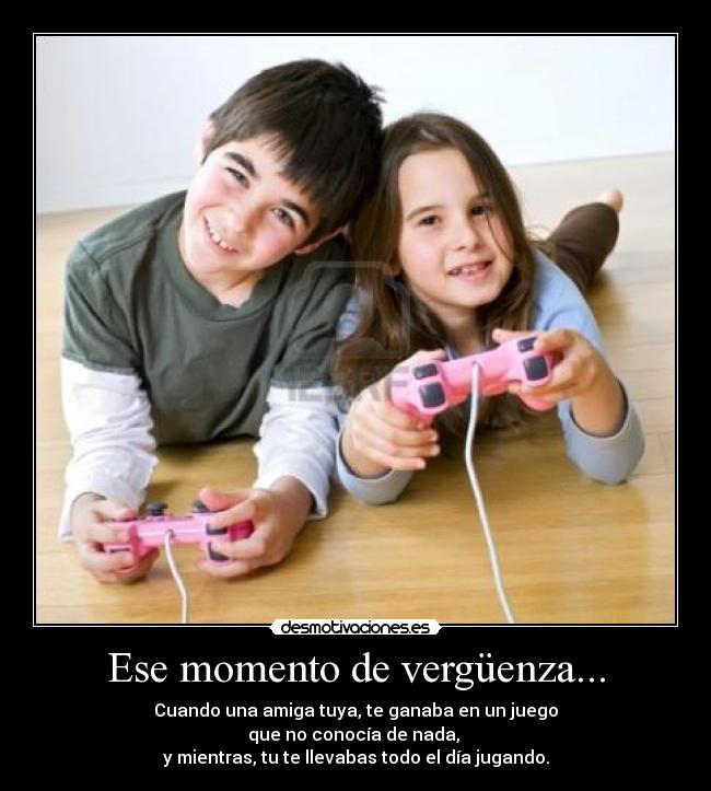 Ese momento de vergüenza... - Cuando una amiga tuya, te ganaba en un juego
que no conocía de nada,
y mientras, tu te llevabas todo el día jugando.