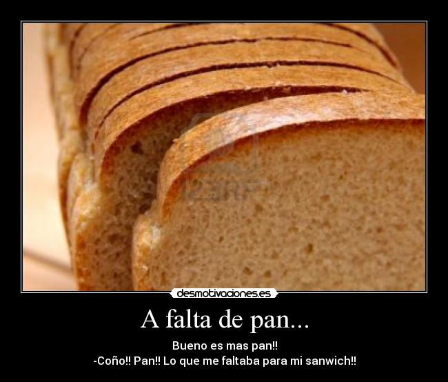 A falta de pan... - Bueno es mas pan!!
-Coño!! Pan!! Lo que me faltaba para mi sanwich!!
