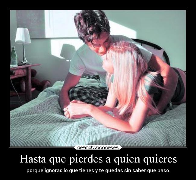 Hasta que pierdes a quien quieres - porque ignoras lo que tienes y te quedas sin saber que pasó.