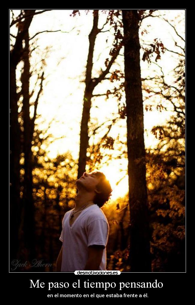 Me paso el tiempo pensando - en el momento en el que estaba frente a él.