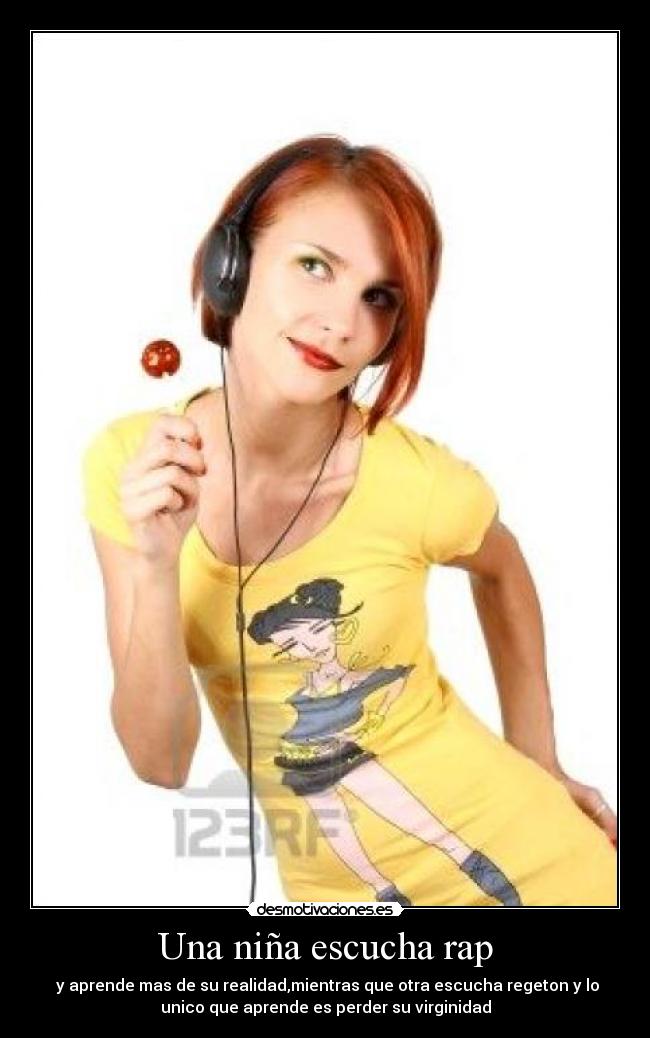 Una niña escucha rap - y aprende mas de su realidad,mientras que otra escucha regeton y lo
unico que aprende es perder su virginidad