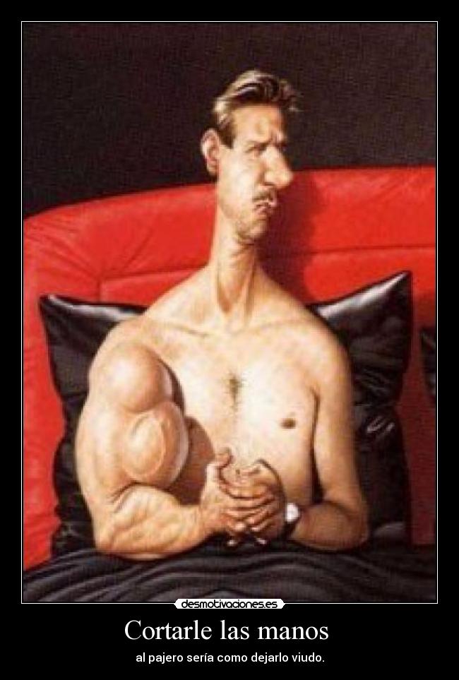 Cortarle las manos  - al pajero sería como dejarlo viudo.