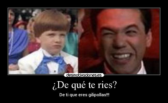¿De qué te ries? - De ti que eres gilipollas!!!