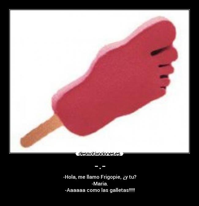-.- - -Hola, me llamo Frigopie, ¿y tu?
-Maria.
-Aaaaaa como las galletas!!!!!