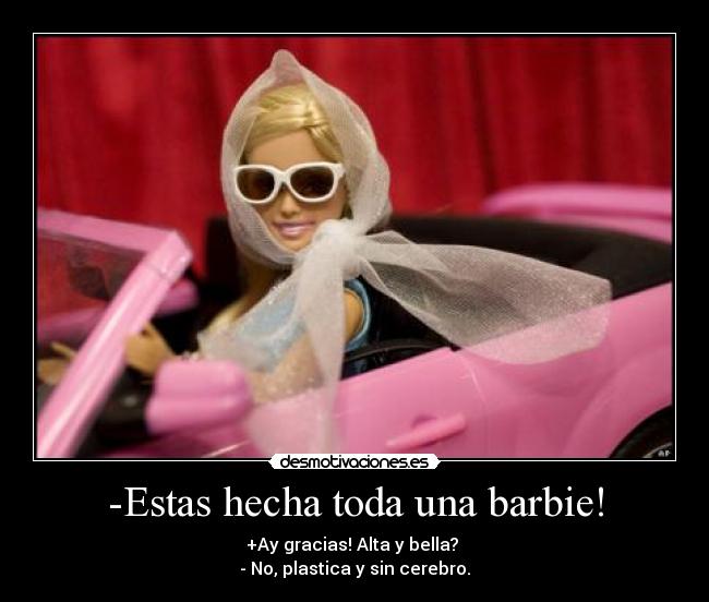 -Estas hecha toda una barbie! - +Ay gracias! Alta y bella?
- No, plastica y sin cerebro.