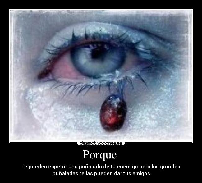 Porque - te puedes esperar una puñalada de tu enemigo pero las grandes
puñaladas te las pueden dar tus amigos