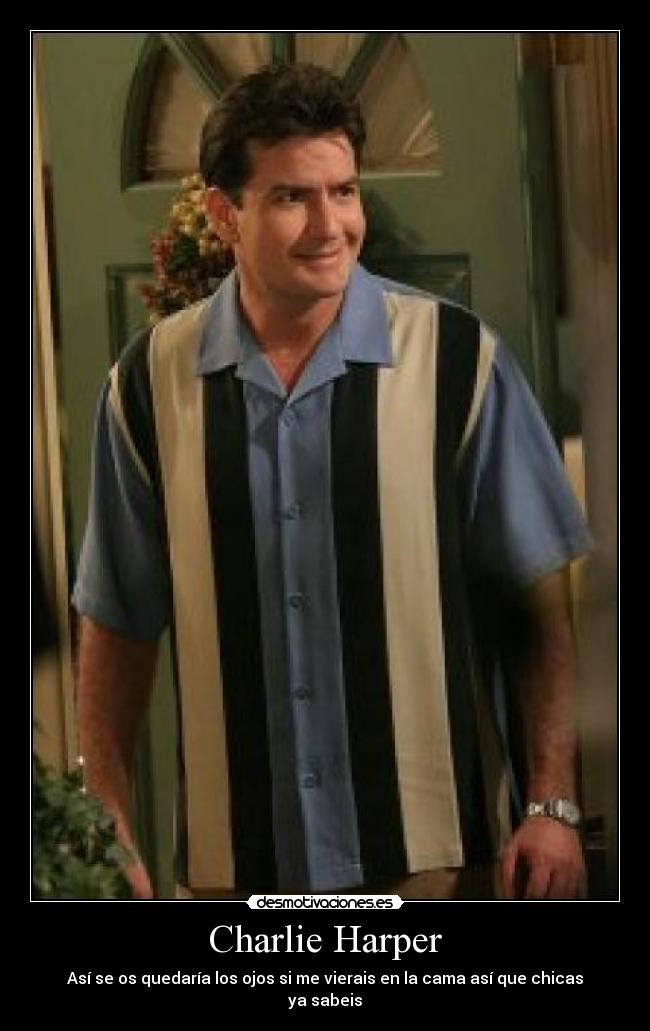 Charlie Harper - Así se os quedaría los ojos si me vierais en la cama así que chicas ya sabeis