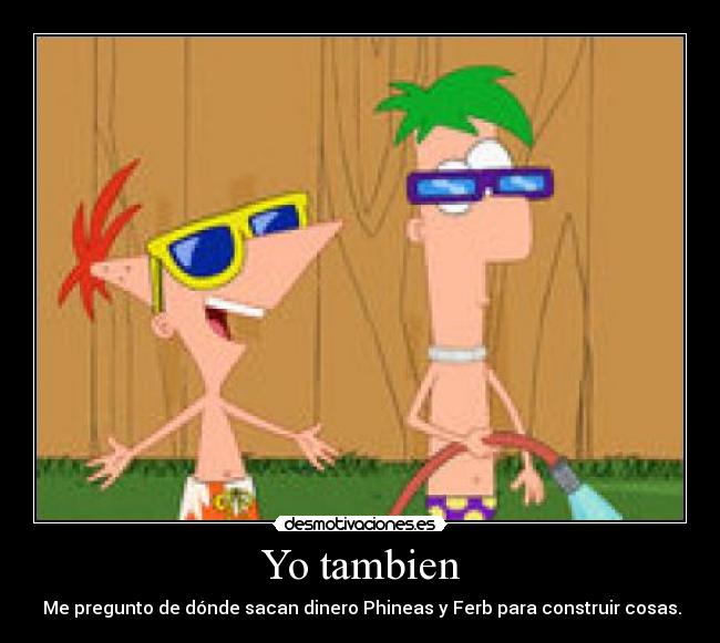 Yo tambien - Me pregunto de dónde sacan dinero Phineas y Ferb para construir cosas.