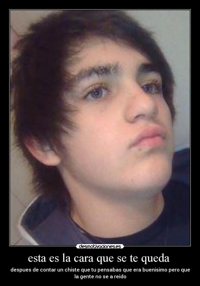 esta es la cara que se te queda - despues de contar un chiste que tu pensabas que era buenisimo pero que
la gente no se a reido