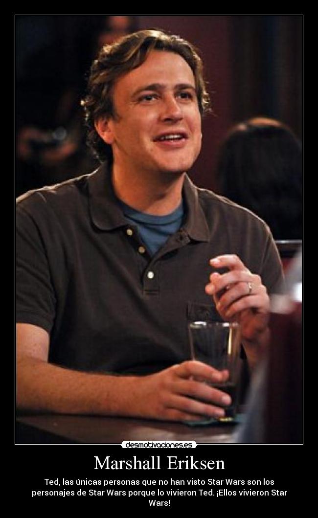 Marshall Eriksen - Ted, las únicas personas que no han visto Star Wars son los
personajes de Star Wars porque lo vivieron Ted. ¡Ellos vivieron Star
Wars!