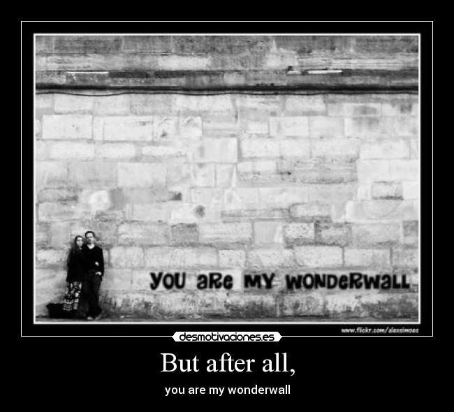 But after all, - you are my wonderwall