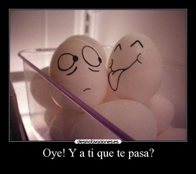Oye! Y a ti que te pasa? - 