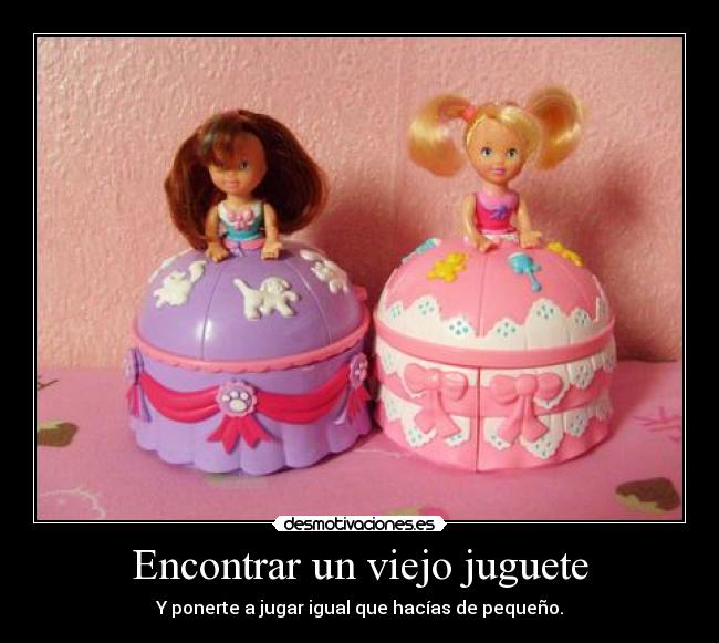 Encontrar un viejo juguete - Y ponerte a jugar igual que hacías de pequeño.