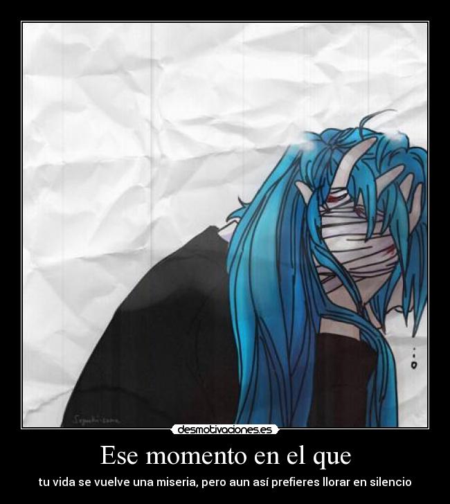 Ese momento en el que - tu vida se vuelve una miseria, pero aun así prefieres llorar en silencio