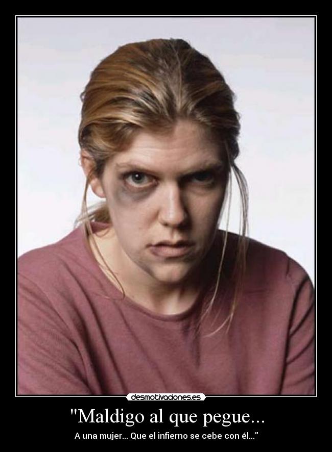Maldigo al que pegue... - A una mujer... Que el infierno se cebe con él...