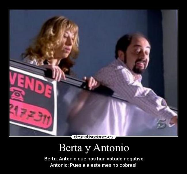 Berta y Antonio - Berta: Antonio que nos han votado negativo
Antonio: Pues ala este mes no cobras!!