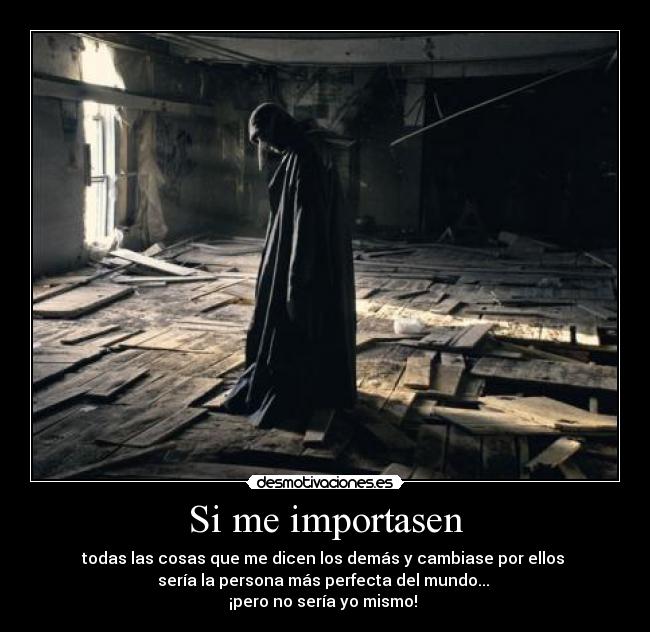 Si me importasen - todas las cosas que me dicen los demás y cambiase por ellos
sería la persona más perfecta del mundo...
¡pero no sería yo mismo!