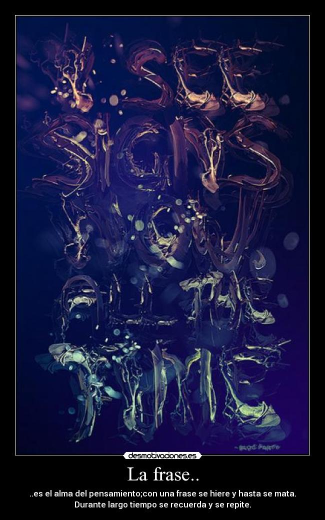 La frase.. - ..es el alma del pensamiento;con una frase se hiere y hasta se mata.
Durante largo tiempo se recuerda y se repite.