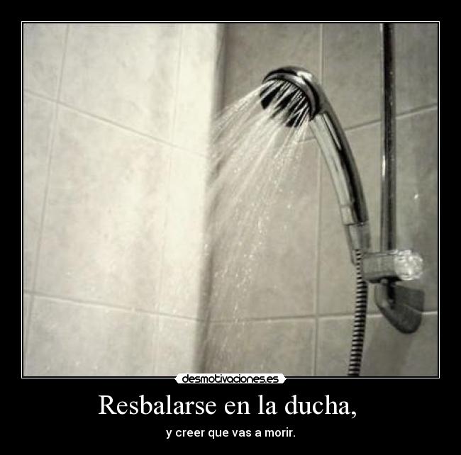 Resbalarse en la ducha,  - y creer que vas a morir.