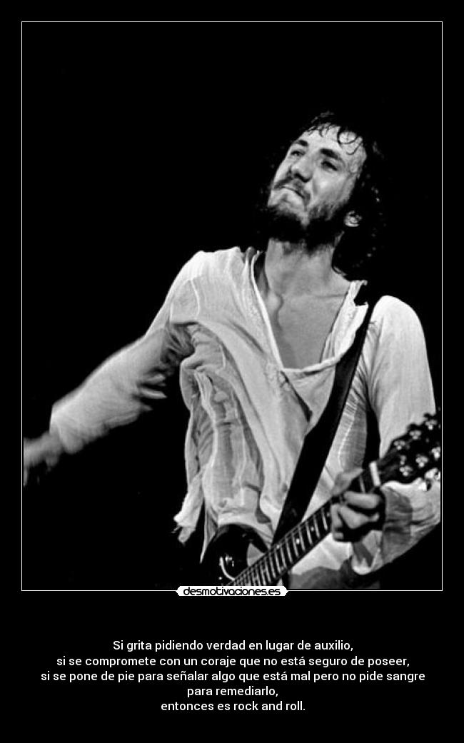   - Si grita pidiendo verdad en lugar de auxilio,
si se compromete con un coraje que no está seguro de poseer,
si se pone de pie para señalar algo que está mal pero no pide sangre para remediarlo,
entonces es rock and roll.

