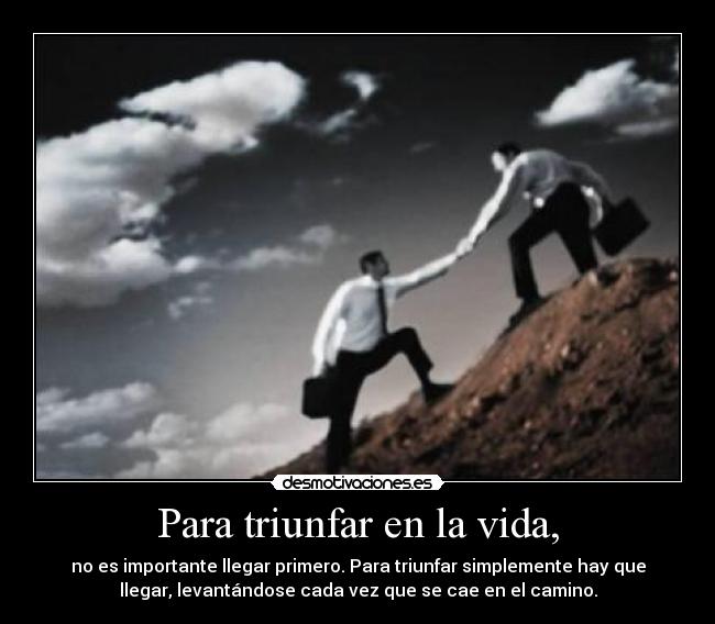 Para triunfar en la vida, - no es importante llegar primero. Para triunfar simplemente hay que
llegar, levantándose cada vez que se cae en el camino.