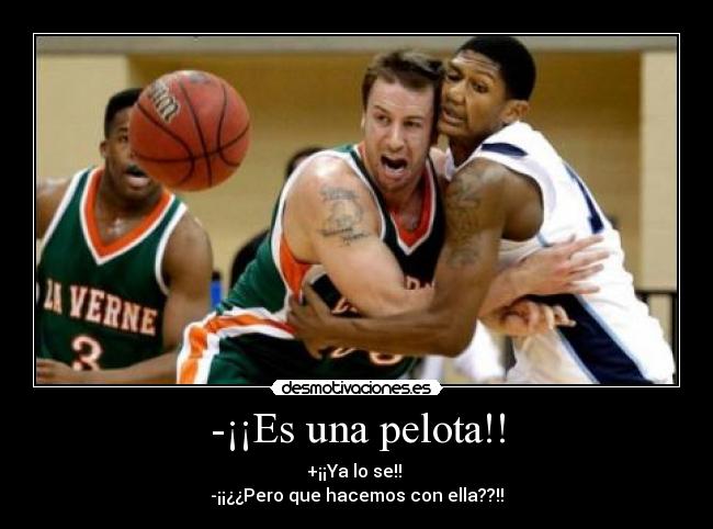 -¡¡Es una pelota!! - +¡¡Ya lo se!!
-¡¡¿¿Pero que hacemos con ella??!!