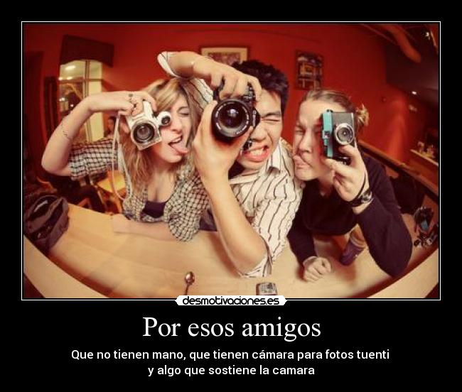 Por esos amigos - Que no tienen mano, que tienen cámara para fotos tuenti
y algo que sostiene la camara
