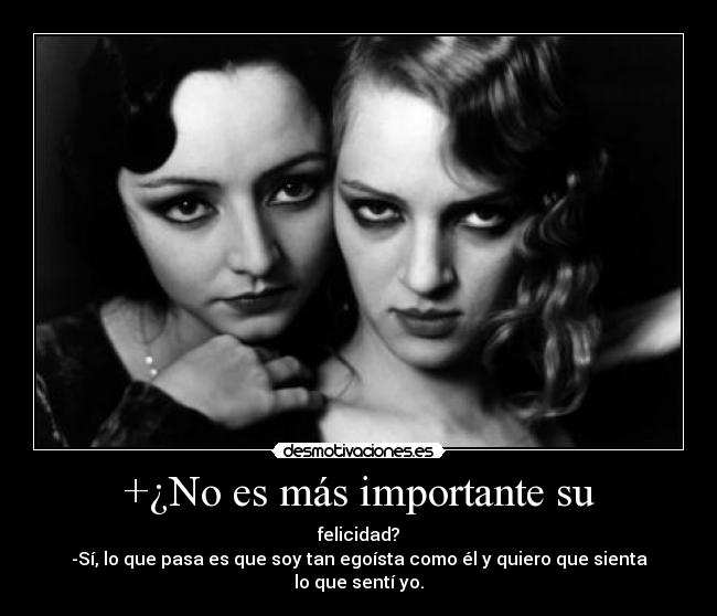 +¿No es más importante su - felicidad?
-Sí, lo que pasa es que soy tan egoísta como él y quiero que sienta lo que sentí yo.