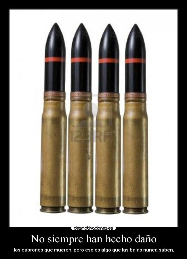 No siempre han hecho daño - los cabrones que mueren, pero eso es algo que las balas nunca saben.