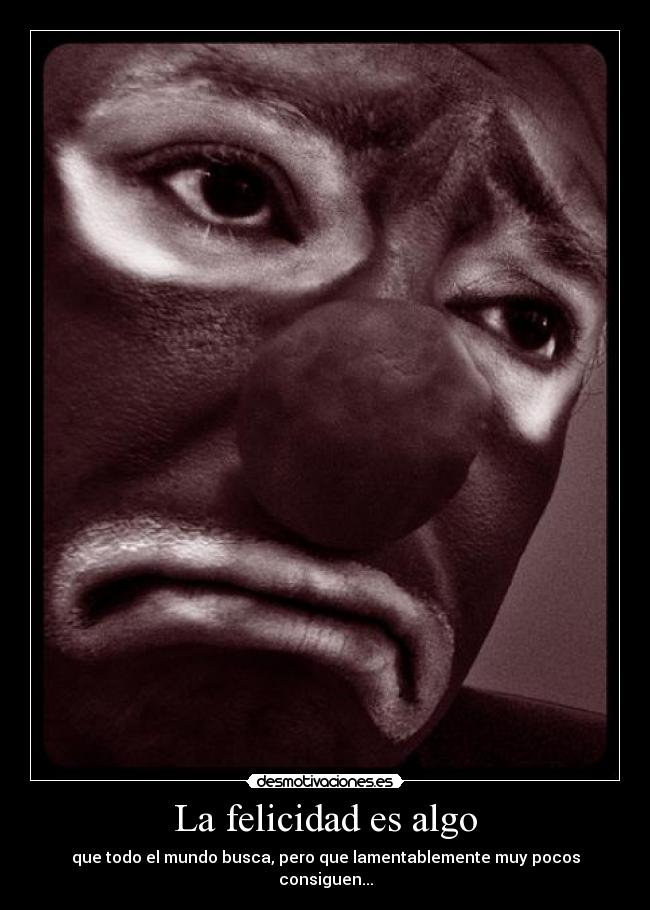 La felicidad es algo - que todo el mundo busca, pero que lamentablemente muy pocos consiguen...