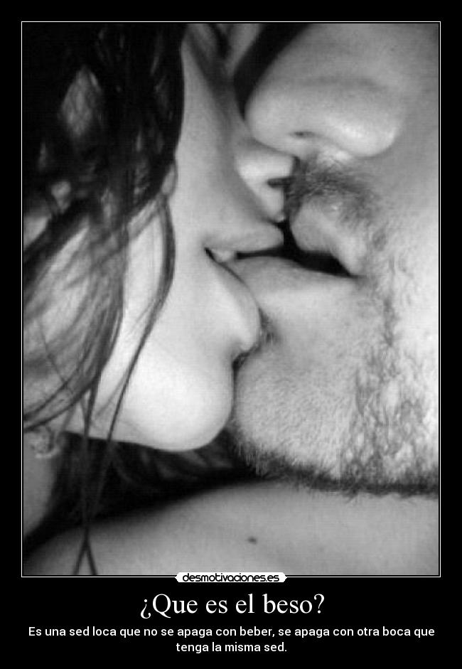 ¿Que es el beso? - Es una sed loca que no se apaga con beber, se apaga con otra boca que
tenga la misma sed.