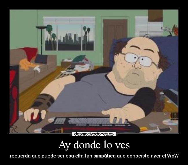 Ay donde lo ves - recuerda que puede ser esa elfa tan simpática que conociste ayer el WoW