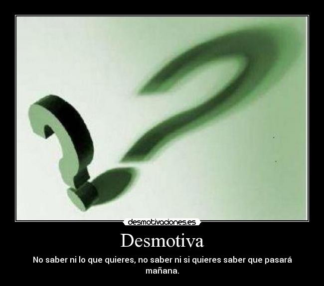 Desmotiva - No saber ni lo que quieres, no saber ni si quieres saber que pasará mañana.