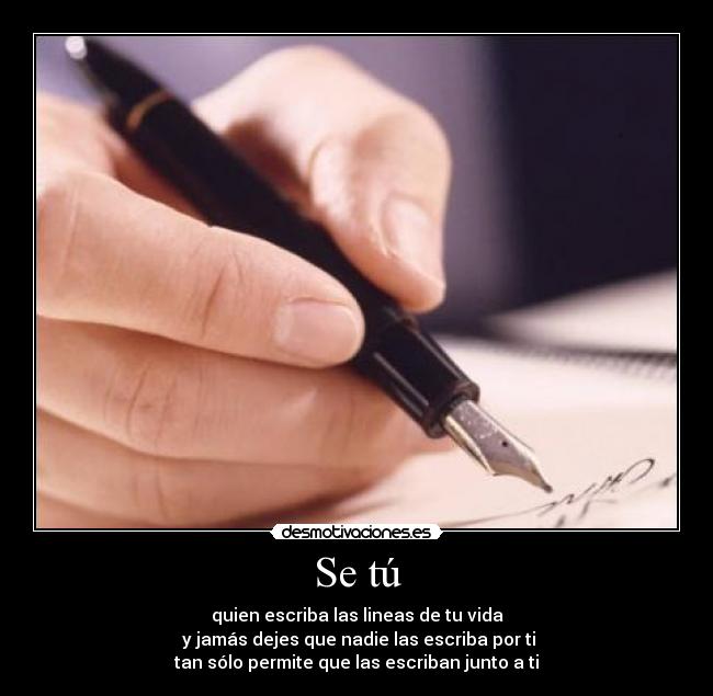 Se tú - quien escriba las lineas de tu vida
 y jamás dejes que nadie las escriba por ti
tan sólo permite que las escriban junto a ti