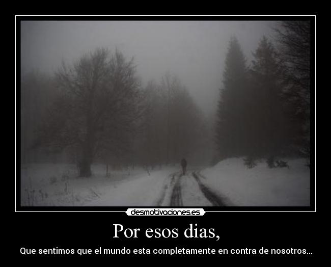 Por esos dias, - Que sentimos que el mundo esta completamente en contra de nosotros...