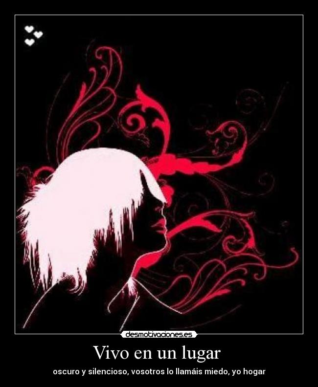 Vivo en un lugar - oscuro y silencioso, vosotros lo llamáis miedo, yo hogar