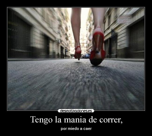 Tengo la mania de correr, - por miedo a caer